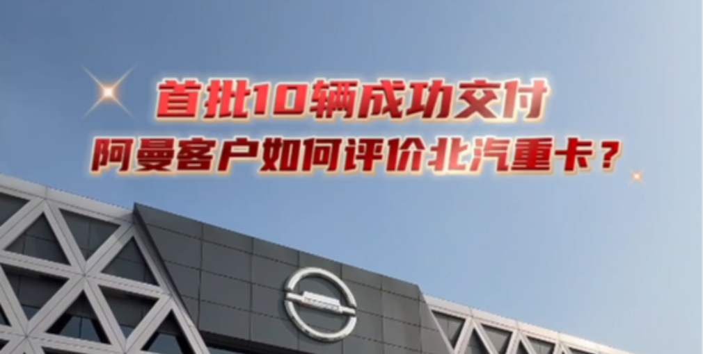 首批10輛交付阿曼客戶，來聽聽老外咋評價北京重卡